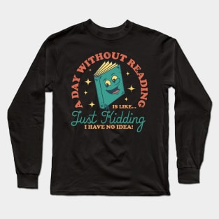 A Day Without Reading Is Like Just Kidding I Have No Idea - Books Long Sleeve T-Shirt